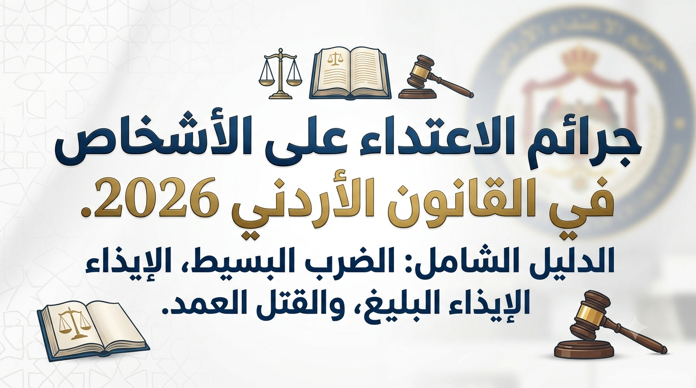 ليل شامل ومحدث حول جرائم الاعتداء على الأشخاص في القانون الأردني 2026  شرح عقوبات الضرب والجرح والقتل والعاهة الدائمة ودور الطب الشرعي 